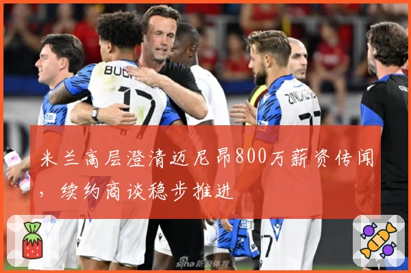 米兰高层澄清迈尼昂800万薪资传闻，续约商谈稳步推进