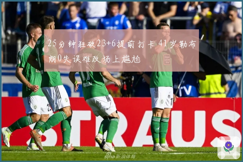 25分钟狂砍23+6提前打卡 41岁勒布朗0失误难改场上尴尬