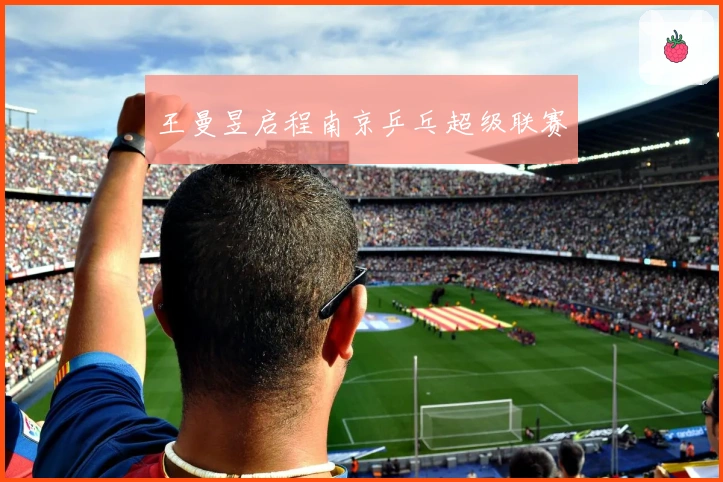 王曼昱启程南京乒乓超级联赛