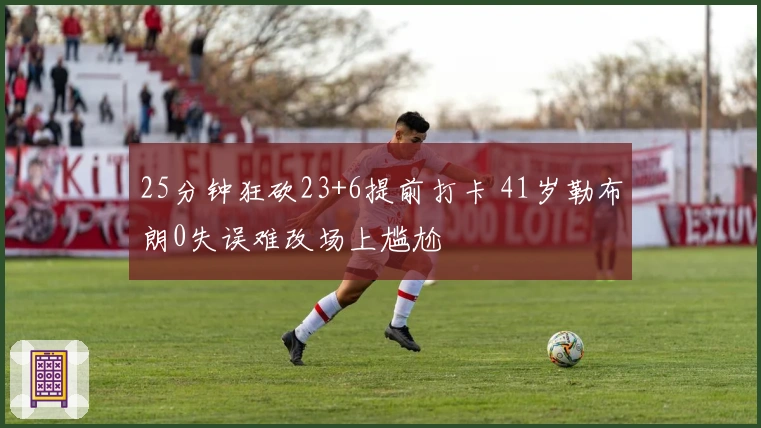 25分钟狂砍23+6提前打卡 41岁勒布朗0失误难改场上尴尬