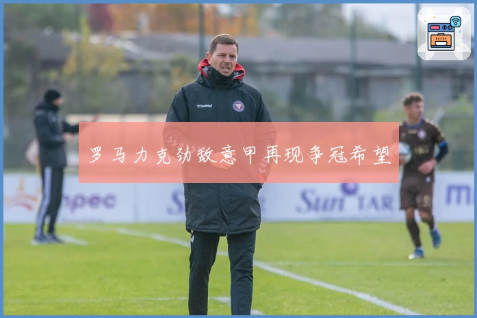 罗马力克劲敌意甲再现争冠希望