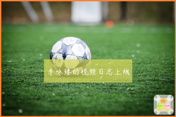 李咏臻的视频日志上线