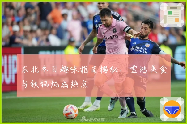 东北冬日趣味指南揭秘，雪地美食与铁锅炖成热点