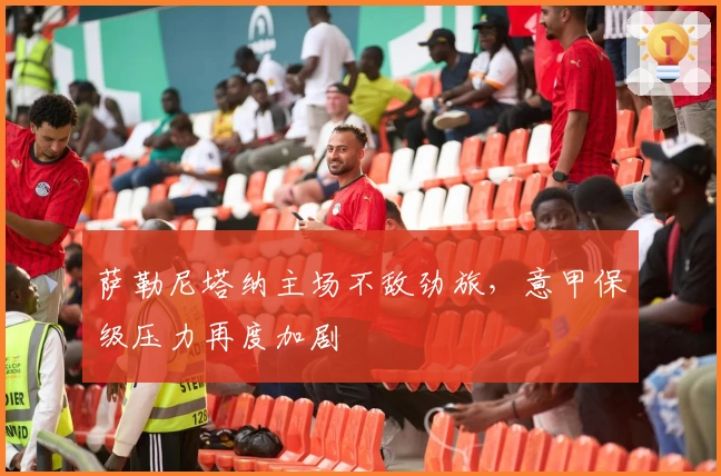 萨勒尼塔纳主场不敌劲旅，意甲保级压力再度加剧