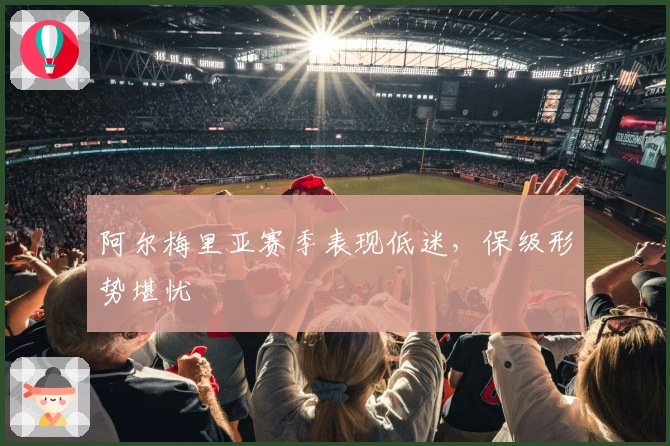 阿尔梅里亚赛季表现低迷，保级形势堪忧