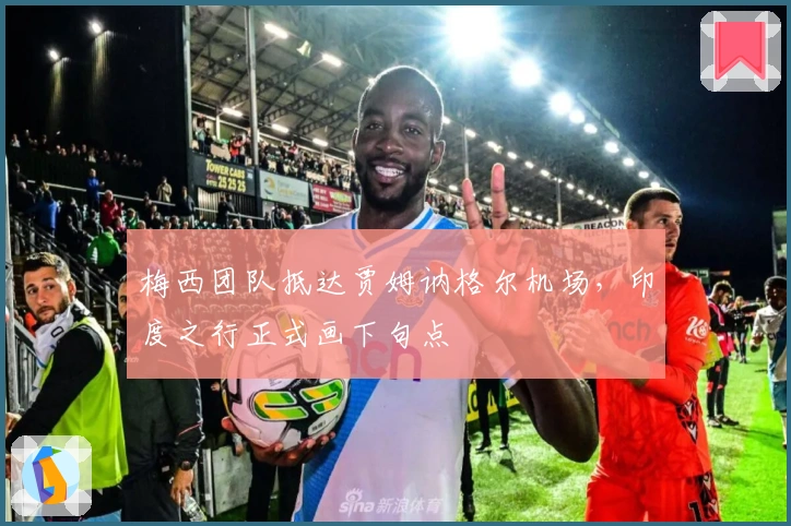 梅西团队抵达贾姆讷格尔机场，印度之行正式画下句点