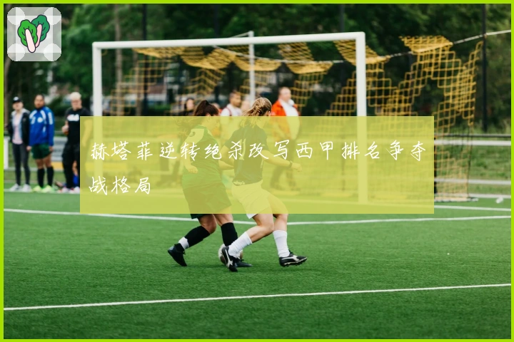 赫塔菲逆转绝杀改写西甲排名争夺战格局