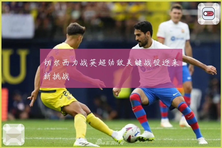 切尔西力战英超劲敌关键战役迎来新挑战