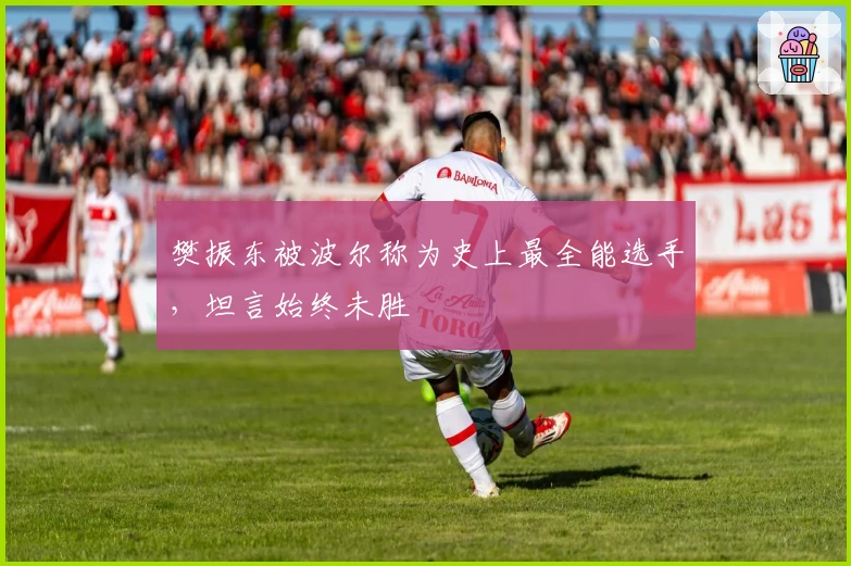 樊振东被波尔称为史上最全能选手，坦言始终未胜