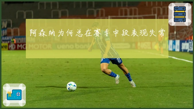 阿森纳为何总在赛季中段表现失常