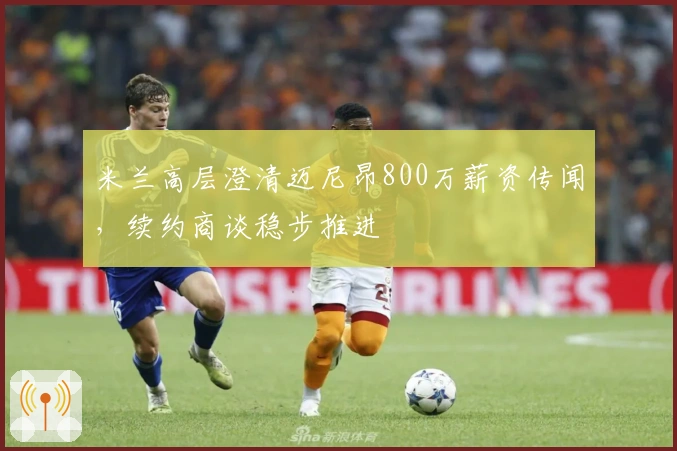 米兰高层澄清迈尼昂800万薪资传闻，续约商谈稳步推进