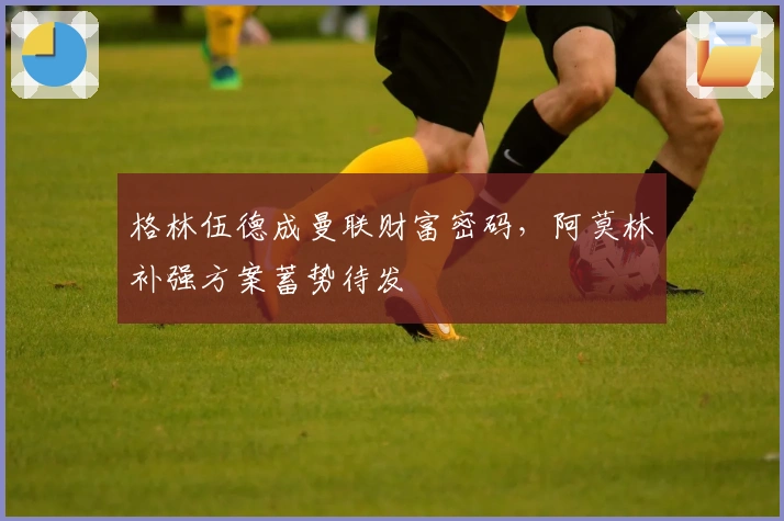 格林伍德成曼联财富密码，阿莫林补强方案蓄势待发