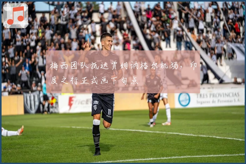 梅西团队抵达贾姆讷格尔机场，印度之行正式画下句点