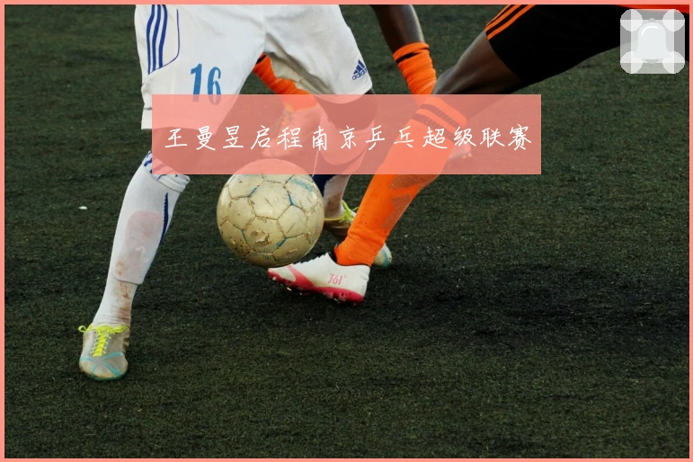 王曼昱启程南京乒乓超级联赛