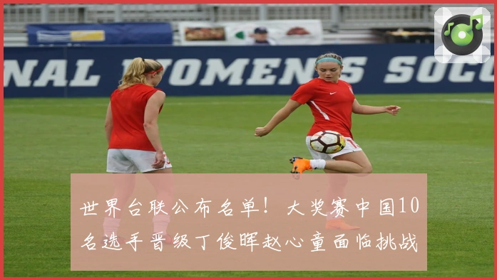 世界台联公布名单！大奖赛中国10名选手晋级丁俊晖赵心童面临挑战