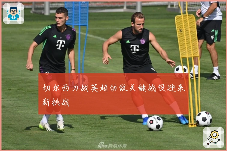 切尔西力战英超劲敌关键战役迎来新挑战