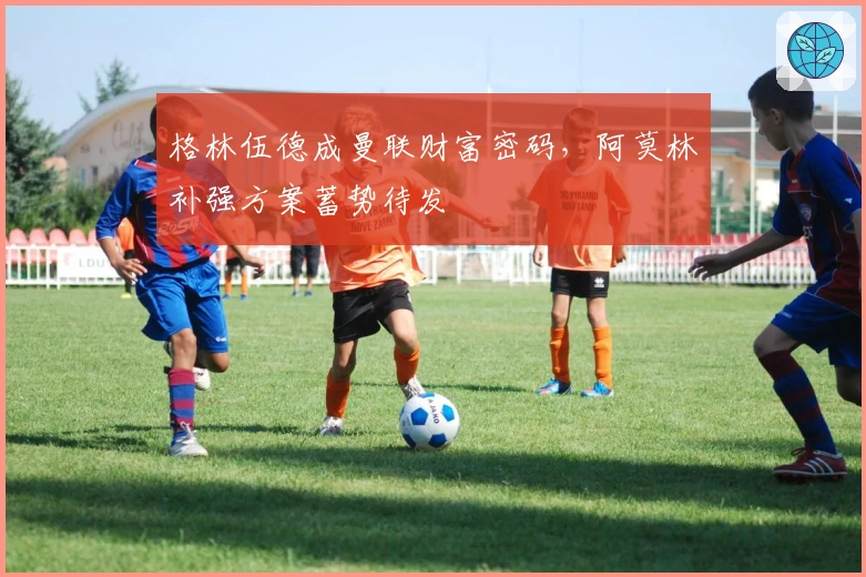 格林伍德成曼联财富密码，阿莫林补强方案蓄势待发