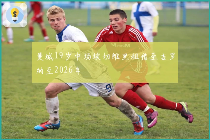 曼城19岁中场埃切维里租借至吉罗纳至2026年